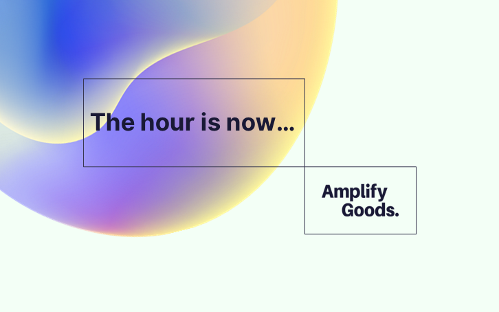 The hour is now - Amplify Goods